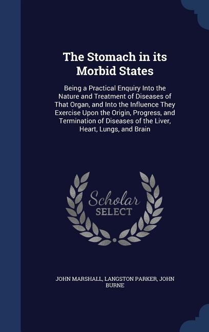 The Stomach in its Morbid States: Being a Practical Enquiry Into the Nature and Treatment of Diseases of That Organ, and Into the Influence They Exerc