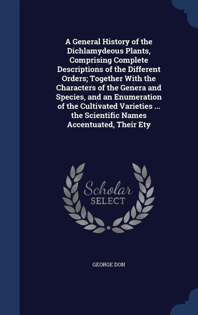 A General History of the Dichlamydeous Plants, Comprising Complete Descriptions of the Different Orders; Together With the Characters of the Genera an