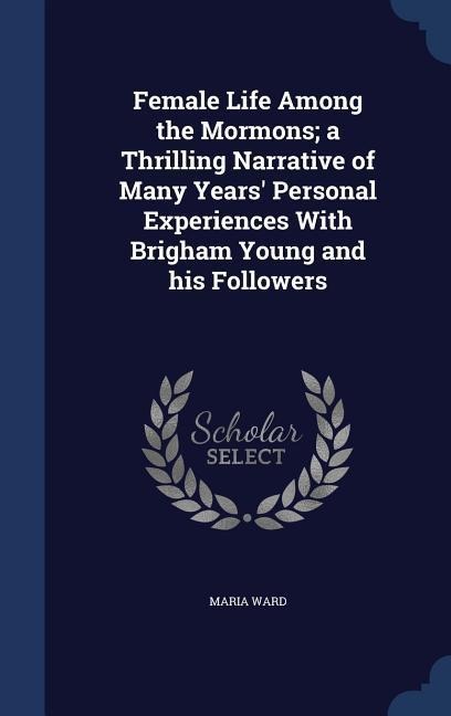 Female Life Among the Mormons; a Thrilling Narrative of Many Years Personal Experiences With Brigham Young and his Followers