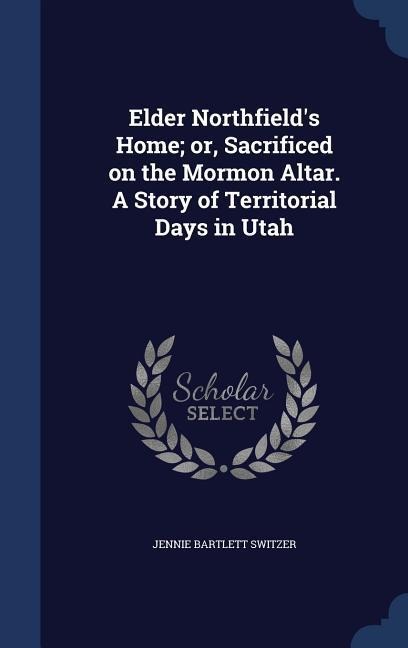 Elder Northfields Home; or, Sacrificed on the Mormon Altar. A Story of Territorial Days in Utah