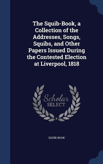 The Squib-Book, a Collection of the Addresses, Songs, Squibs, and Other Papers Issued During the Contested Election at Liverpool, 1818