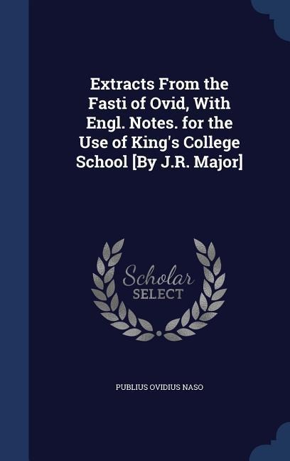 Extracts From the Fasti of Ovid, With Engl. Notes. for the Use of Kings College School [By J.R. Major]