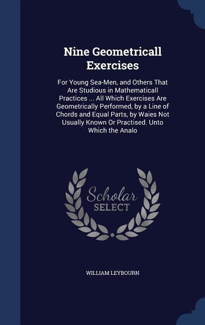 Nine Geometricall Exercises: For Young Sea-Men, and Others That Are Studious in Mathematicall Practices ... All Which Exercises Are Geometrically P