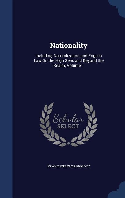 Nationality: Including Naturalization and English Law On the High Seas and Beyond the Realm, Volume 1