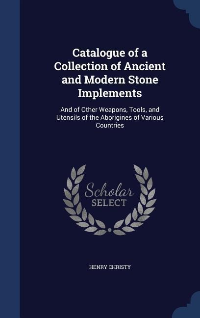 Catalogue of a Collection of Ancient and Modern Stone Implements: And of Other Weapons, Tools, and Utensils of the Aborigines of Various Countries