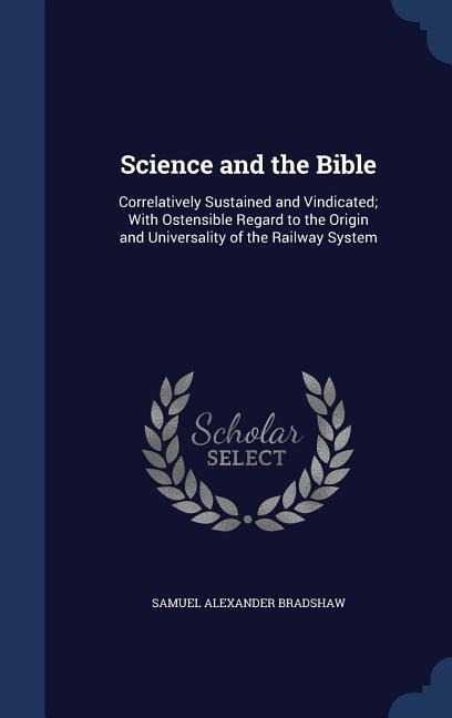 Science and the Bible: Correlatively Sustained and Vindicated; With Ostensible Regard to the Origin and Universality of the Railway System
