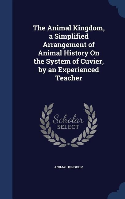 The Animal Kingdom, a Simplified Arrangement of Animal History On the System of Cuvier, by an Experienced Teacher