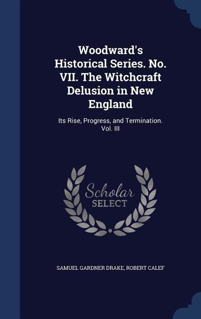 Woodwards Historical Series. No. VII. The Witchcraft Delusion in New England: Its Rise, Progress, and Termination. Vol. III