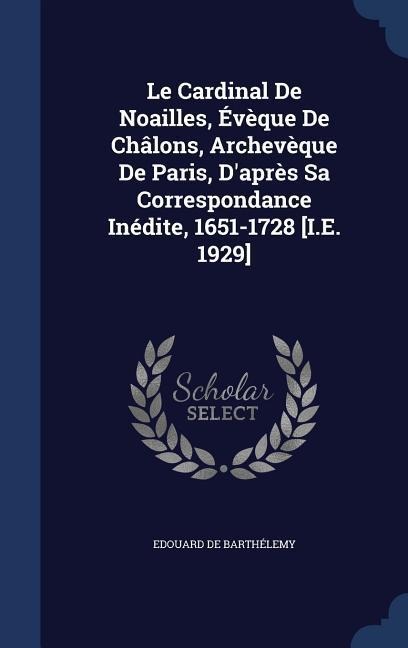Le Cardinal De Noailles, Évèque De Châlons, Archevèque De Paris, D'après Sa Correspondance Inédite, 1651-1728 [I.E. 1929]