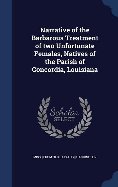Narrative of the Barbarous Treatment of two Unfortunate Females, Natives of the Parish of Concordia, Louisiana