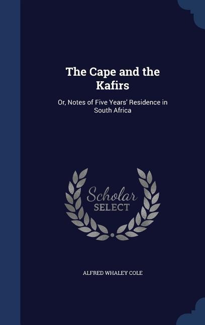 The Cape and the Kafirs: Or, Notes of Five Years Residence in South Africa