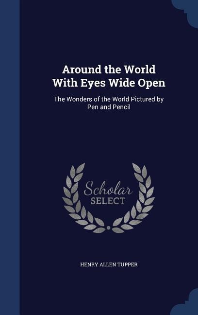Around the World With Eyes Wide Open: The Wonders of the World Pictured by Pen and Pencil