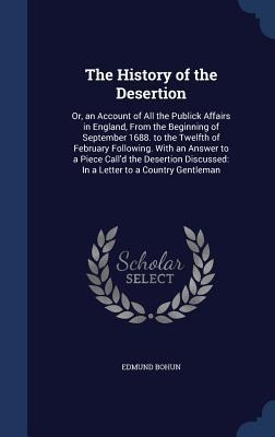 The History of the Desertion: Or, an Account of All the Publick Affairs in England, From the Beginning of September 1688. to the Twelfth of February