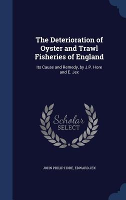 The Deterioration of Oyster and Trawl Fisheries of England: Its Cause and Remedy, by J.P. Hore and E. Jex