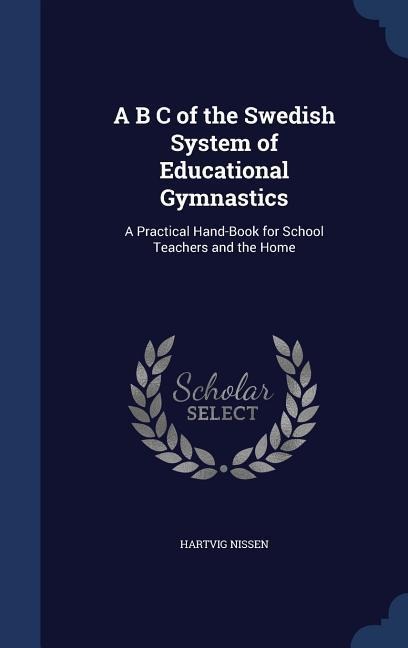 A B C of the Swedish System of Educational Gymnastics: A Practical Hand-Book for School Teachers and the Home