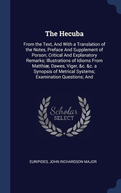 The Hecuba: From the Text, And With a Translation of the Notes, Preface And Supplement of Porson; Critical And Explanatory Remarks; Illustrations of Idioms From Matthiæ, Dawes, Viger, &c. &c. a Synopsis of Metrical Systems; Examination Questions; And