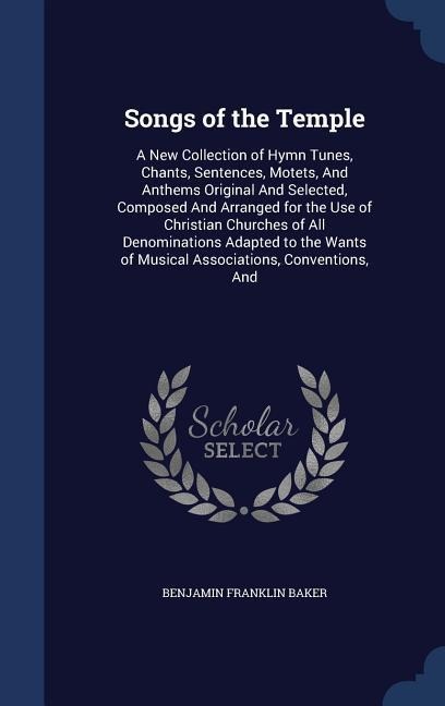 Songs of the Temple: A New Collection of Hymn Tunes, Chants, Sentences, Motets, And Anthems Original And Selected, Composed And Arranged for the Use of Christian Churches of All Denominations Adapted to the Wants of Musical Associations, Conventions, And