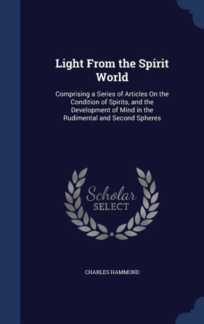 Light From the Spirit World: Comprising a Series of Articles On the Condition of Spirits, and the Development of Mind in the Rudimental and Second Spheres
