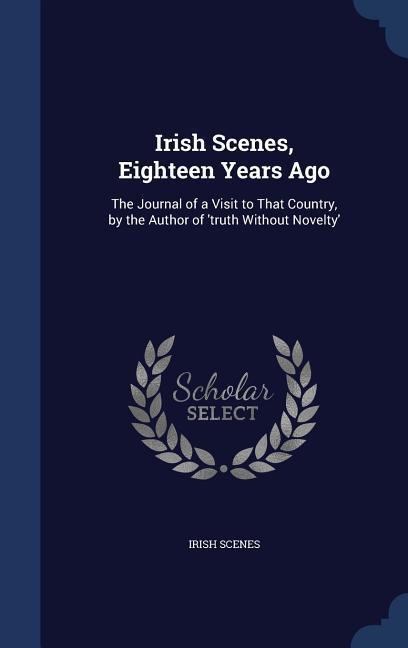 Irish Scenes, Eighteen Years Ago: The Journal of a Visit to That Country, by the Author of 'truth Without Novelty'
