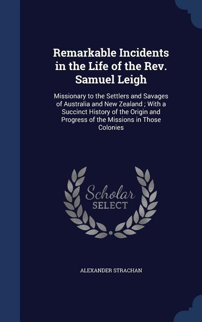 Remarkable Incidents in the Life of the Rev. Samuel Leigh: Missionary to the Settlers and Savages of Australia and New Zealand; With a Succinct History of the Origin and Progress of the Missions in Those Colonies
