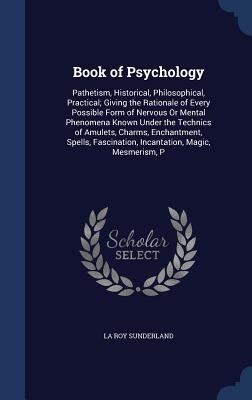 Book of Psychology: Pathetism, Historical, Philosophical, Practical; Giving the Rationale of Every Possible Form of Nervous Or Mental Phenomena Known Under the Technics of Amulets, Charms, Enchantment, Spells, Fascination, Incantation, Magic, Mesmerism, P
