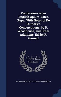 Confessions of an English Opium-Eater. Repr., With Notes of De Quinceys Conversations, by R. Woodhouse, and Other Additions, Ed. by R. Garnett