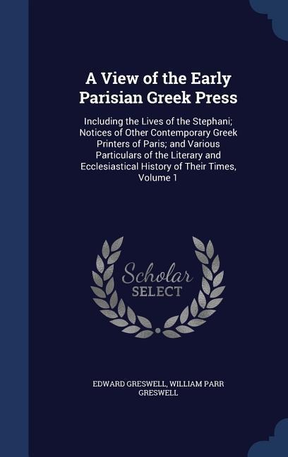 A View of the Early Parisian Greek Press: Including the Lives of the Stephani; Notices of Other Contemporary Greek Printers of Paris; and Various Particulars of the Literary and Ecclesiastical History of Their Times, Volume 1