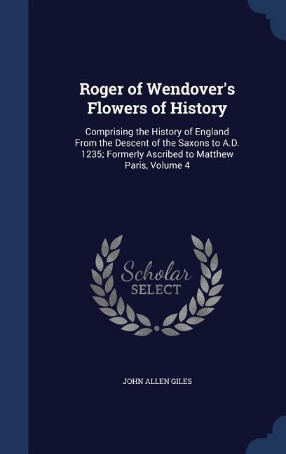 Roger of Wendovers Flowers of History: Comprising the History of England From the Descent of the Saxons to A.D. 1235; Formerly Ascribed to Matthew Pa
