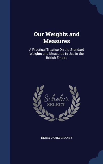 Our Weights and Measures: A Practical Treatise On the Standard Weights and Measures in Use in the British Empire