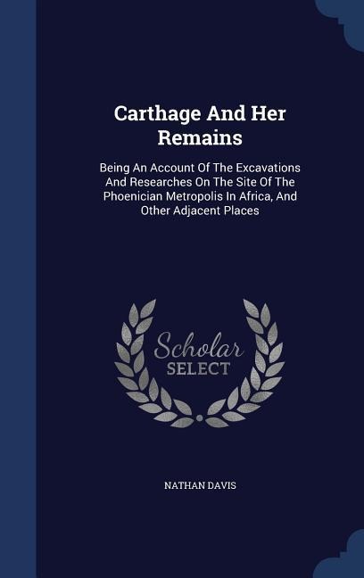Carthage And Her Remains: Being An Account Of The Excavations And Researches On The Site Of The Phoenician Metropolis In Africa, And Other Adjacent Places