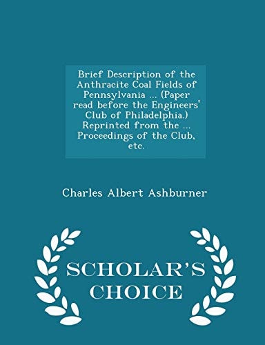 Brief Description of the Anthracite Coal Fields of Pennsylvania ... (Paper Read Before the Engineers' Club of Philadelphia. ) Reprinted from the ... Proceedings of the Club, Etc. - Scholar's Choice Edition