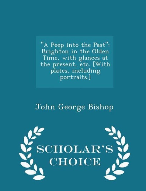 A Peep Into the Past: Brighton in the Olden Time, with Glances at the Present, Etc. [with Plates, Including Portraits.] - Scholar's Choice Edition