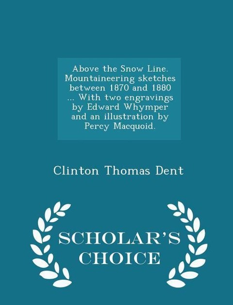 Above the Snow Line. Mountaineering Sketches Between 1870 and 1880 ... with Two Engravings by Edward Whymper and an Illustration by Percy Macquoid. - Scholars Choice Edition