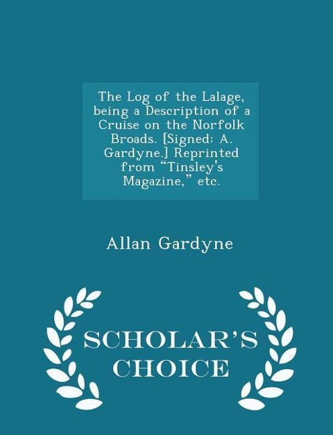The Log of the Lalage, Being a Description of a Cruise on the Norfolk Broads. [signed: A. Gardyne.] Reprinted from Tinsleys Magazine, Etc. - Scholars Choice Edition
