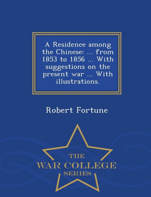 A Residence Among the Chinese: ... from 1853 to 1856 ... with Suggestions on the Present War ... with Illustrations. - War College Series
