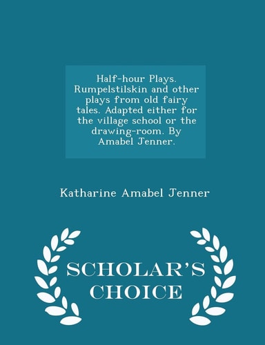 Half-Hour Plays. Rumpelstilskin and Other Plays from Old Fairy Tales. Adapted Either for the Village School Or the Drawing-Room. by Amabel Jenner. - Scholar's Choice Edition