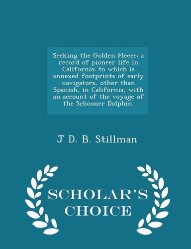 Seeking the Golden Fleece; a Record of Pioneer Life in California To Which Is Annexed Footprints of Early Navigators, Other Than Spanish, in California, with an Account of the Voyage of the Schooner Dolphin. - Scholar's Choice Edition