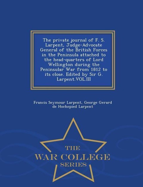 The Private Journal of F. S. Larpent, Judge-Advocate General of the British Forces in the Peninsula Attached to the Head-Quarters of Lord Wellington D