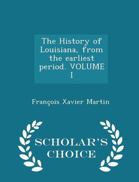The History of Louisiana, from the earliest period. VOLUME I - Scholars Choice Edition
