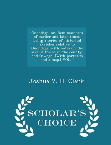 Onondaga; Or, Reminiscences of Earlier and Later Times; Being a Series of Historical Sketches Relative to Onondaga; With Notes on the Several Towns in the County, and Oswego. [with Portraits and a Map.] Vol. I - Scholar's Choice Edition
