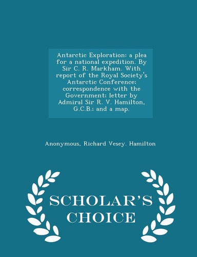 Antarctic Exploration A Plea for a National Expedition. by Sir C. R. Markham. with Report of the Royal Society's Antarctic Conference; Correspondence with the Government; Letter by Admiral Sir R. V. Hamilton, G.C.B.; And a Map. - Scholar's Choice Edition