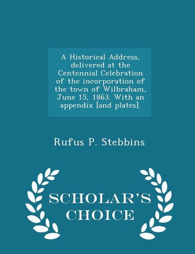 A Historical Address, Delivered at the Centennial Celebration of the Incorporation of the Town of Wilbraham, June 15, 1863. with an Appendix [and Plates]. - Scholar's Choice Edition