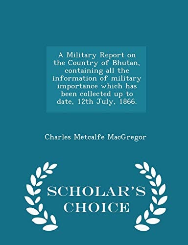 A Military Report on the Country of Bhutan, Containing All the Information of Military Importance Which Has Been Collected Up to Date, 12th July, 1866. - Scholar's Choice Edition