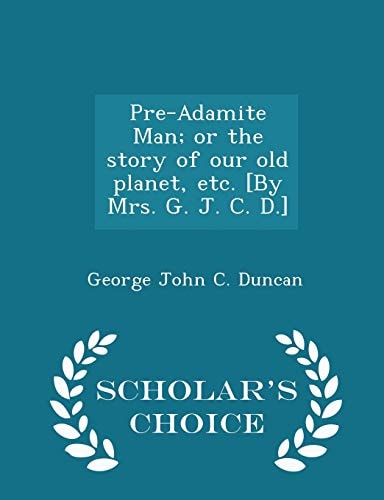 Pre-Adamite Man; Or the Story of Our Old Planet, Etc. [by Mrs. G. J. C. D. ] - Scholar's Choice Edition