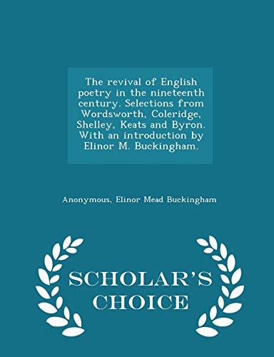 The Revival of English Poetry in the Nineteenth Century. Selections from Wordsworth, Coleridge, Shelley, Keats and Byron. with an Introduction by Elinor M. Buckingham. - Scholar's Choice Edition