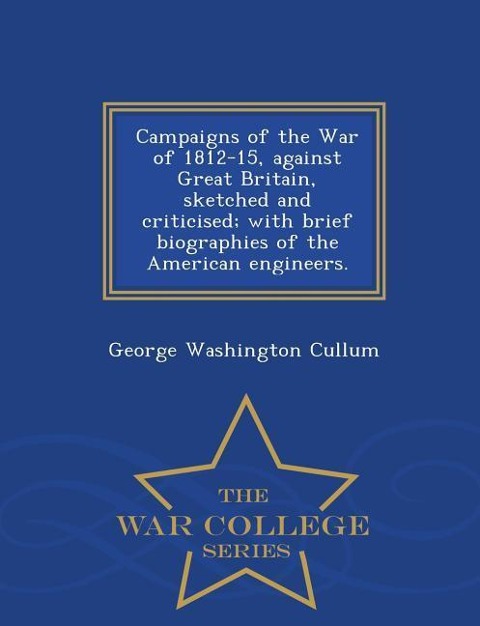Campaigns of the War of 1812-15, Against Great Britain, Sketched and Criticised; With Brief Biographies of the American Engineers. - War College Series