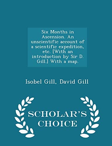 Six Months in Ascension. an Unscientific Account of a Scientific Expedition, Etc. [with an Introduction by Sir D. Gill. ] with a Map. - Scholar's Choice Edition