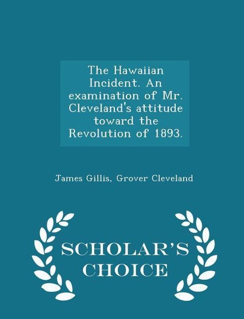 The Hawaiian Incident. an Examination of Mr. Cleveland's Attitude Toward the Revolution of 1893. - Scholar's Choice Edition