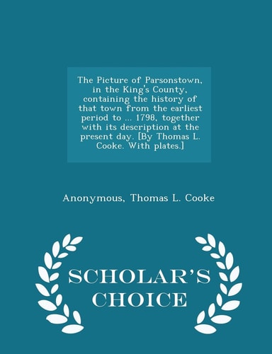The Picture of Parsonstown, in the King's County, Containing the History of That Town from the Earliest Period to ... 1798, Together with Its Description at the Present Day. [by Thomas L. Cooke. with Plates. ] - Scholar's Choice Edition