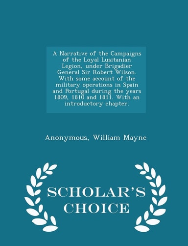 A Narrative of the Campaigns of the Loyal Lusitanian Legion, Under Brigadier General Sir Robert Wilson. with Some Account of the Military Operations in Spain and Portugal During the Years 1809, 1810 and 1811. with an Introductory Chapter. - Scholar's Choi